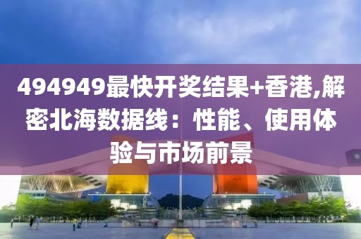 494949最快开奖结果+香港,解密北海数据线：性能、使用体验与市场前景