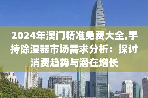 2024年澳门精准免费大全,手持除湿器市场需求分析：探讨消费趋势与潜在增长