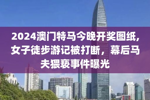 2024澳门特马今晚开奖图纸,女子徒步游记被打断，幕后马夫猥亵事件曝光