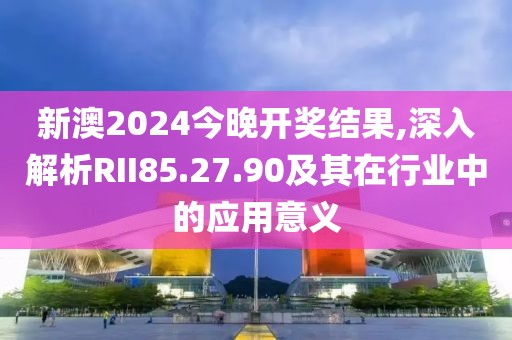 新澳2024今晚开奖结果,深入解析RII85.27.90及其在行业中的应用意义