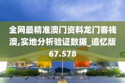 全网最精准澳门资料龙门客栈澳,实地分析验证数据_追忆版67.578