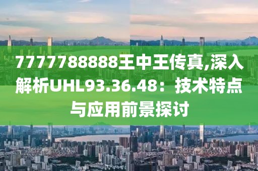 7777788888王中王传真,深入解析UHL93.36.48：技术特点与应用前景探讨
