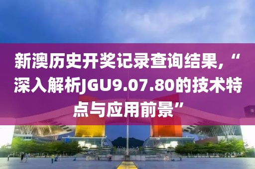 新澳历史开奖记录查询结果,“深入解析JGU9.07.80的技术特点与应用前景”