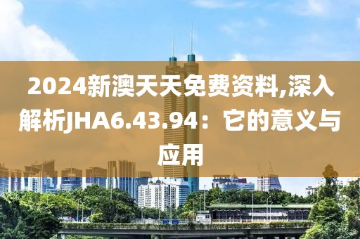2024新澳天天免费资料,深入解析JHA6.43.94：它的意义与应用