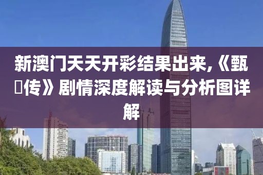 新澳门天天开彩结果出来,《甄嬛传》剧情深度解读与分析图详解