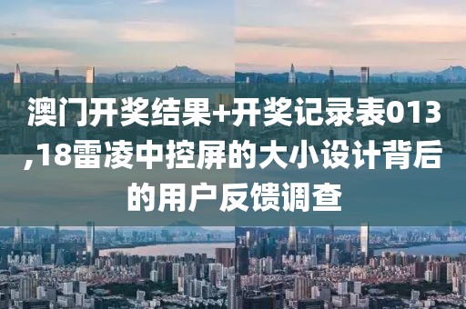 澳门开奖结果+开奖记录表013,18雷凌中控屏的大小设计背后的用户反馈调查