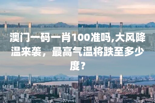澳门一码一肖100准吗,大风降温来袭，最高气温将跌至多少度？
