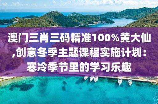 澳门三肖三码精准100%黄大仙,创意冬季主题课程实施计划：寒冷季节里的学习乐趣