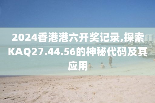 2024香港港六开奖记录,探索KAQ27.44.56的神秘代码及其应用