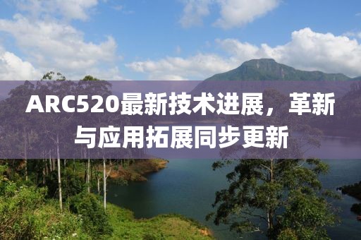 ARC520最新技术进展，革新与应用拓展同步更新