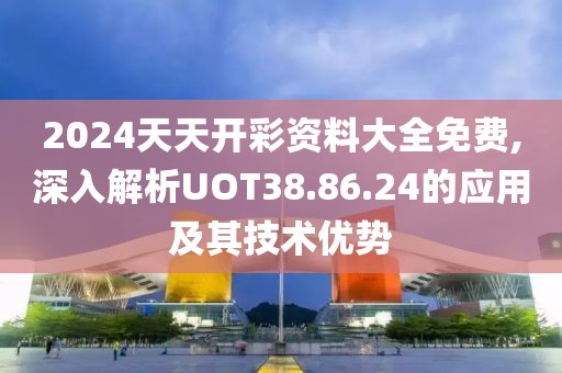 2024天天开彩资料大全免费,深入解析UOT38.86.24的应用及其技术优势