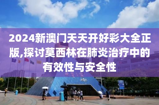 2024新澳门天天开好彩大全正版,探讨莫西林在肺炎治疗中的有效性与安全性