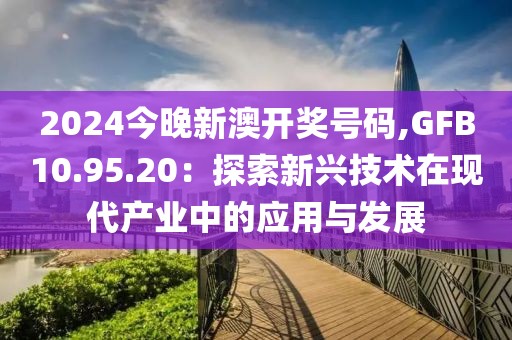 2024今晚新澳开奖号码,GFB10.95.20：探索新兴技术在现代产业中的应用与发展