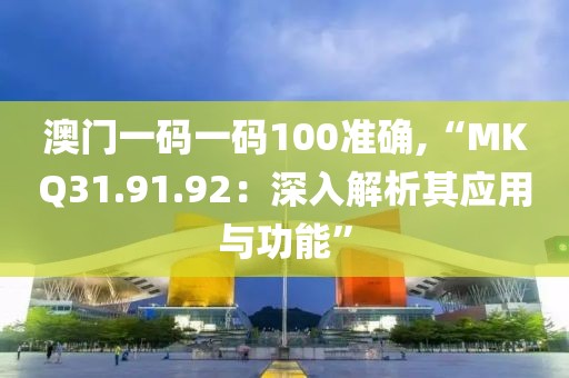 澳门一码一码100准确,“MKQ31.91.92：深入解析其应用与功能”