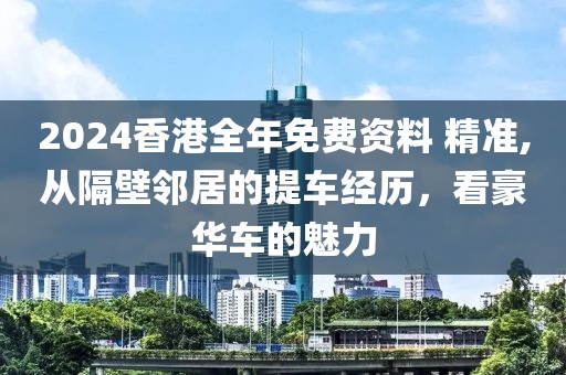 2024香港全年免费资料 精准,从隔壁邻居的提车经历，看豪华车的魅力