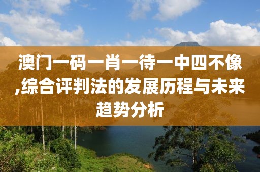 澳门一码一肖一待一中四不像,综合评判法的发展历程与未来趋势分析