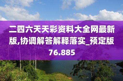 二四六天天彩资料大全网最新版,协调解答解释落实_预定版76.885