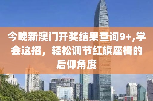 今晚新澳门开奖结果查询9+,学会这招，轻松调节红旗座椅的后仰角度