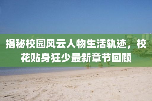 揭秘校园风云人物生活轨迹，校花贴身狂少最新章节回顾