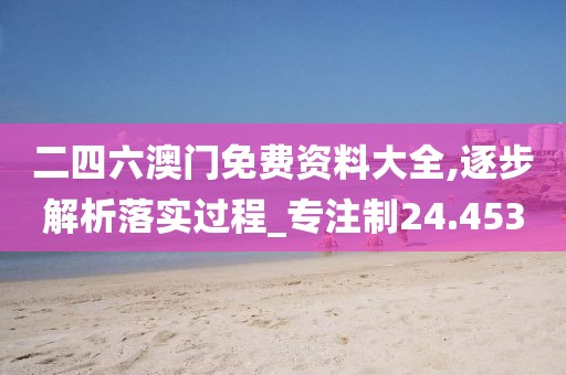 二四六澳门免费资料大全,逐步解析落实过程_专注制24.453