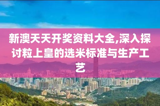新澳天天开奖资料大全,深入探讨粒上皇的选米标准与生产工艺