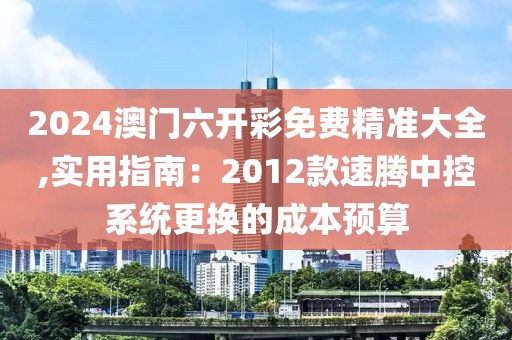 2024澳门六开彩免费精准大全,实用指南：2012款速腾中控系统更换的成本预算