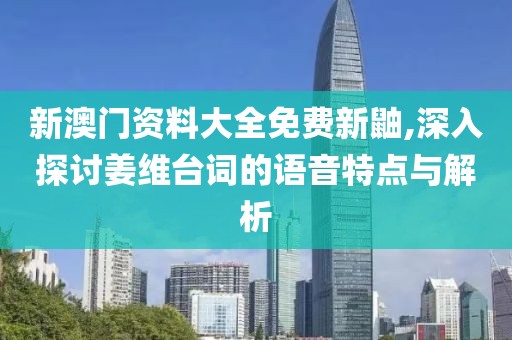 新澳门资料大全免费新鼬,深入探讨姜维台词的语音特点与解析