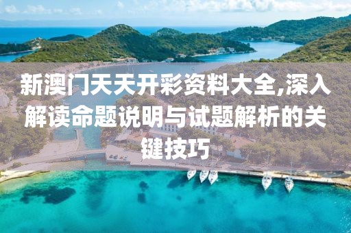 新澳门天天开彩资料大全,深入解读命题说明与试题解析的关键技巧