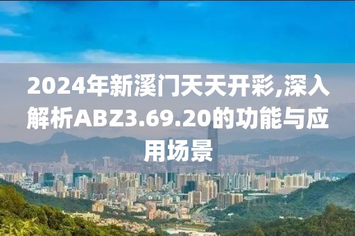 2024年新溪门天天开彩,深入解析ABZ3.69.20的功能与应用场景