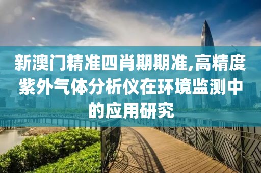 新澳门精准四肖期期准,高精度紫外气体分析仪在环境监测中的应用研究