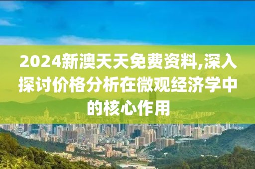 2024新澳天天免费资料,深入探讨价格分析在微观经济学中的核心作用