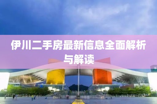 伊川二手房最新信息全面解析与解读