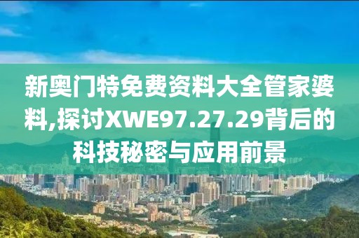 新奥门特免费资料大全管家婆料,探讨XWE97.27.29背后的科技秘密与应用前景