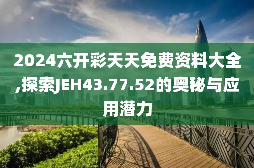 2024六开彩天天免费资料大全,探索JEH43.77.52的奥秘与应用潜力