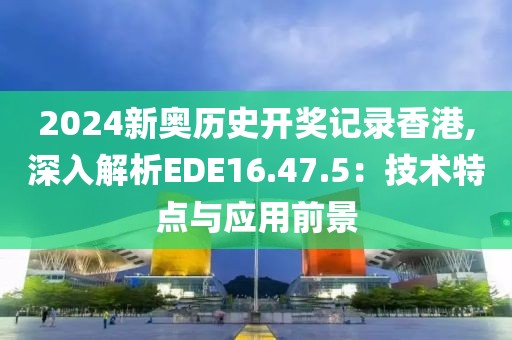 2024新奥历史开奖记录香港,深入解析EDE16.47.5：技术特点与应用前景