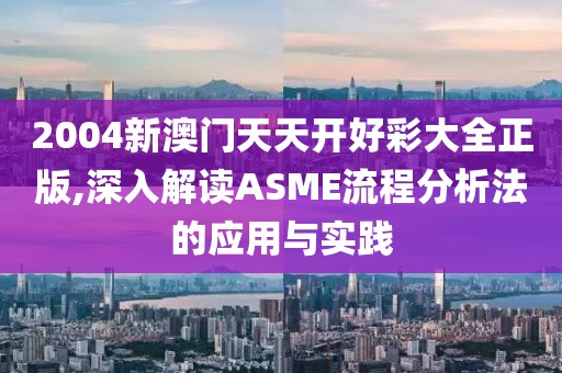 2004新澳门天天开好彩大全正版,深入解读ASME流程分析法的应用与实践