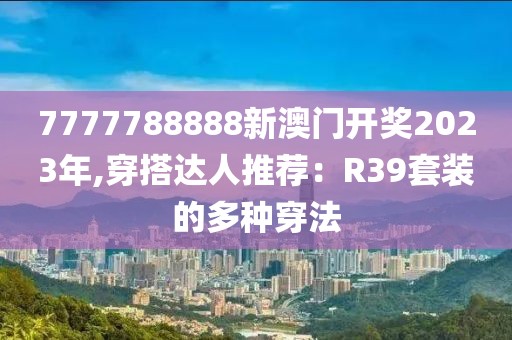 7777788888新澳门开奖2023年,穿搭达人推荐：R39套装的多种穿法