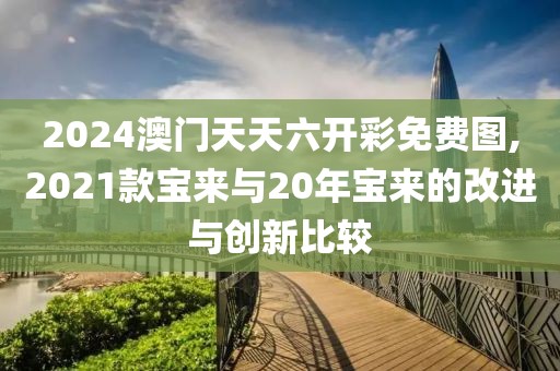 2024澳门天天六开彩免费图,2021款宝来与20年宝来的改进与创新比较