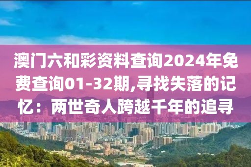 澳门六和彩资料查询2024年免费查询01-32期,寻找失落的记忆：两世奇人跨越千年的追寻