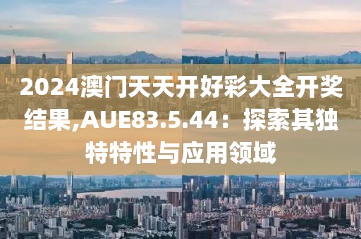 2024澳门天天开好彩大全开奖结果,AUE83.5.44：探索其独特特性与应用领域