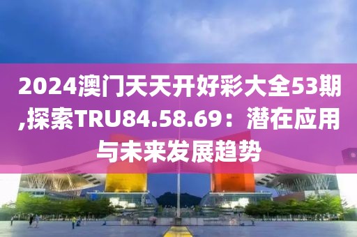 2024澳门天天开好彩大全53期,探索TRU84.58.69：潜在应用与未来发展趋势