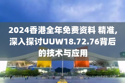 2024香港全年免费资料 精准,深入探讨UUW18.72.76背后的技术与应用