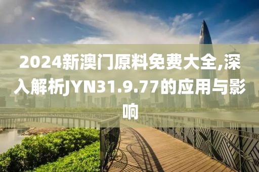 2024新澳门原料免费大全,深入解析JYN31.9.77的应用与影响