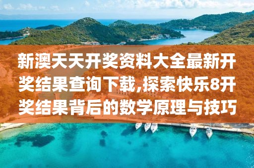 新澳天天开奖资料大全最新开奖结果查询下载,探索快乐8开奖结果背后的数学原理与技巧