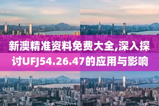 新澳精准资料免费大全,深入探讨UFJ54.26.47的应用与影响