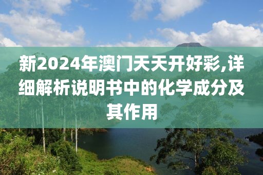 新2024年澳门天天开好彩,详细解析说明书中的化学成分及其作用