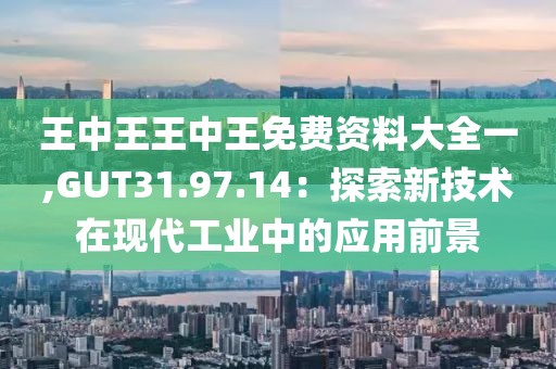 王中王王中王免费资料大全一,GUT31.97.14：探索新技术在现代工业中的应用前景