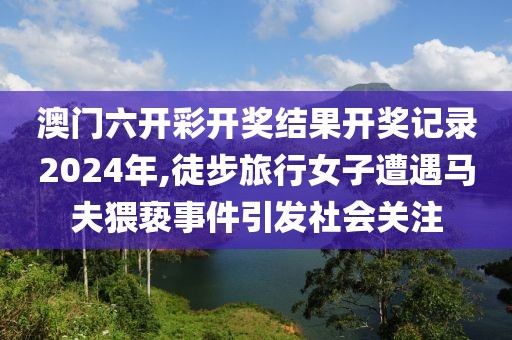 澳门六开彩开奖结果开奖记录2024年,徒步旅行女子遭遇马夫猥亵事件引发社会关注