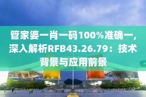 管家婆一肖一码100%准确一,深入解析RFB43.26.79：技术背景与应用前景