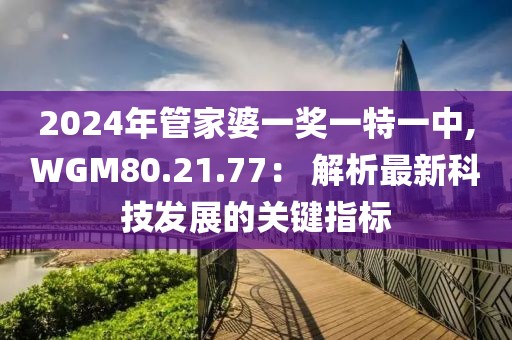 2024年管家婆一奖一特一中,WGM80.21.77： 解析最新科技发展的关键指标